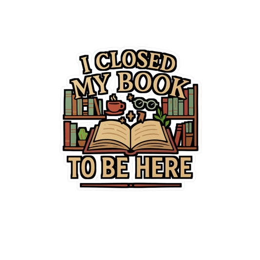 I Closed My Book to Be Here – Book Lover Sticker for Laptop, Water Bottle & Reading Fans