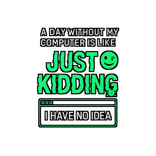 A Day Without My Computer Is Like Just Kidding I Have No Idea – Laptop Sticker, Vinyl Geek Decal for Water Bottle, Funny Computer Gift