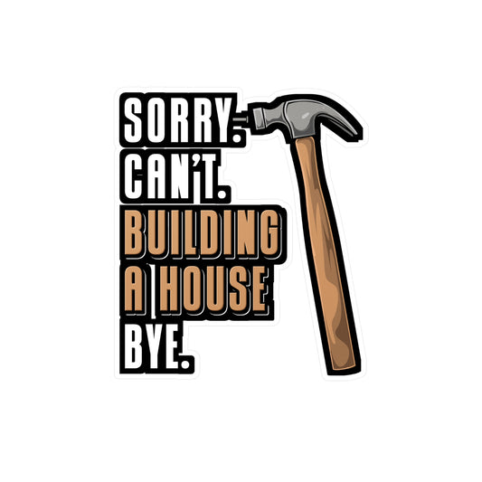 Sorry Can't Building A House Bye House Builder - Remodelling Sticker for Laptop Sticker. Water Bottle Sticker, Vinyl Drywall Decal - Remodelling Gift