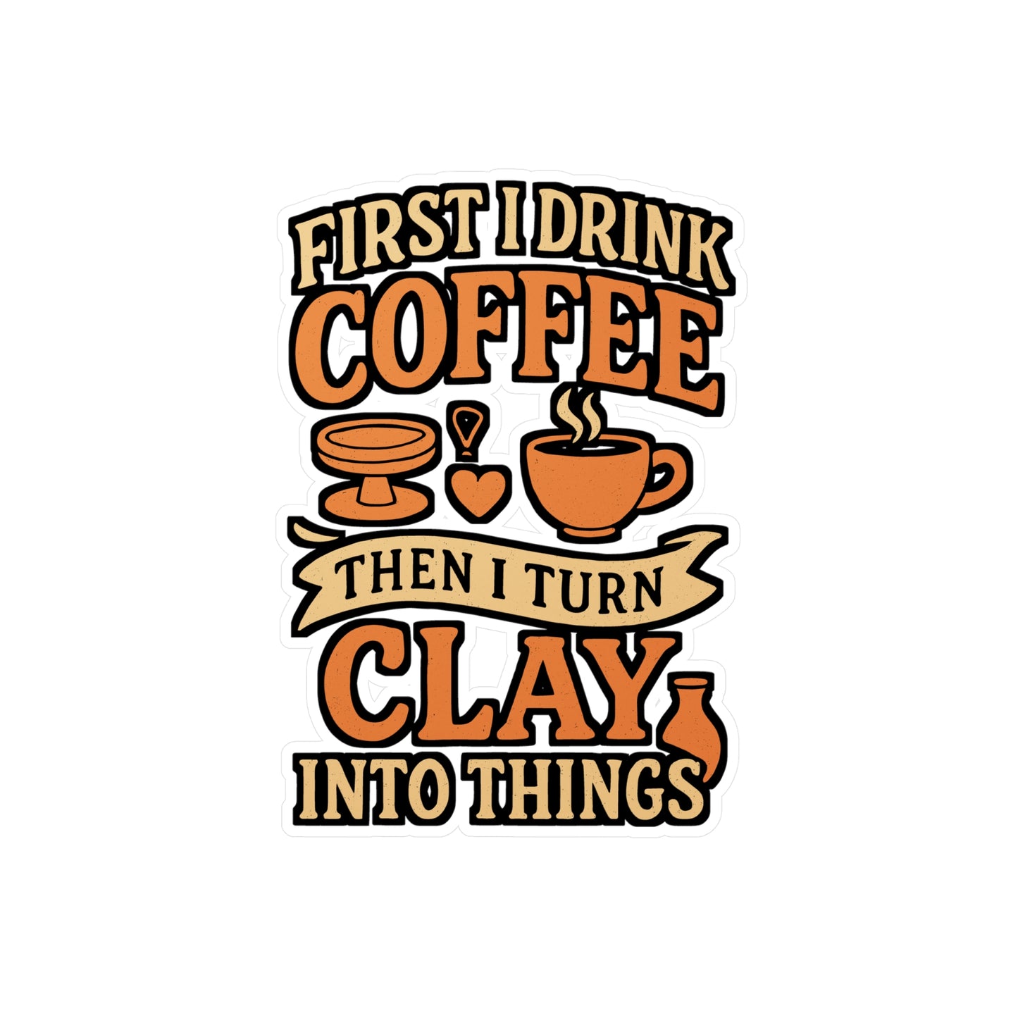 First I Drink Coffee Then I Turn Clay Into Things – Pottery Sticker for Laptop or Water Bottle | Vinyl Decal, Ceramic Artist Gift