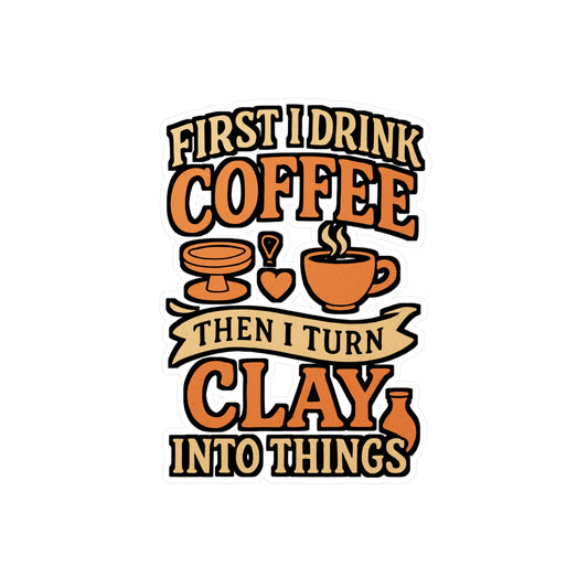 First I Drink Coffee Then I Turn Clay Into Things – Pottery Sticker for Laptop or Water Bottle | Vinyl Decal, Ceramic Artist Gift