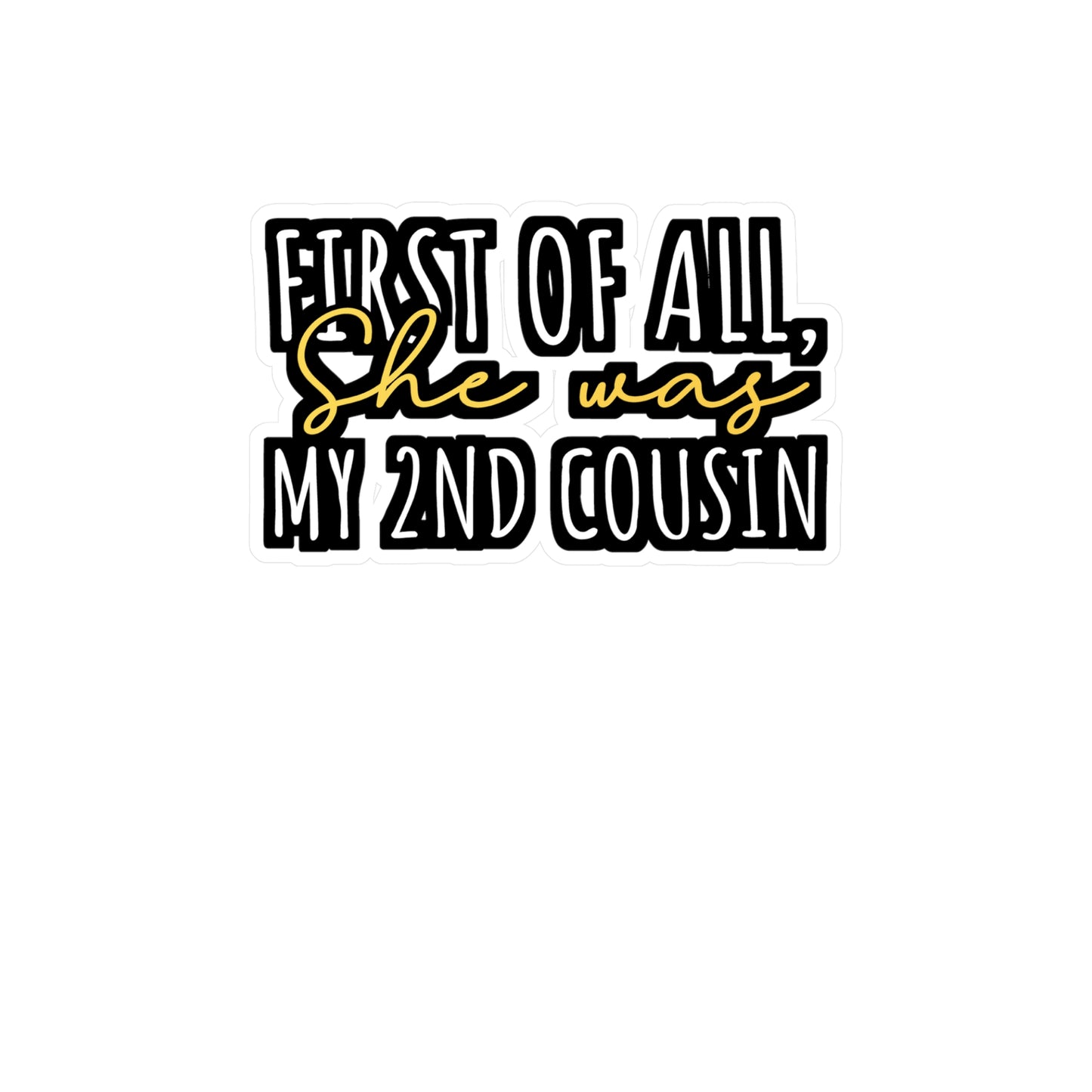 First Of All, She was my 2nd cousin - Hillybilly Sticker for Wall, Laptop, Window, Truck, Car Hillybilly Gift Vinyl Redneck Decal Sticker